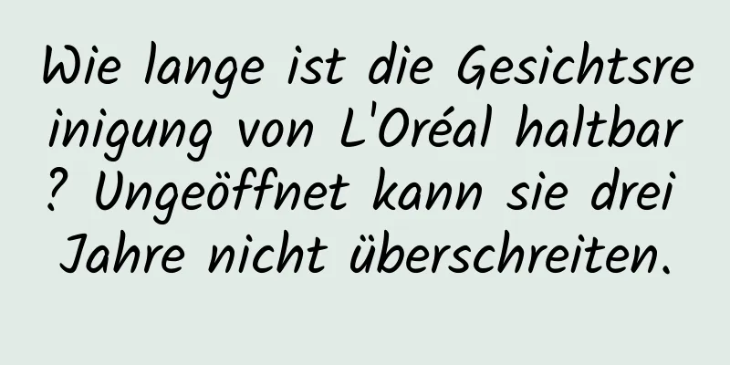 Wie lange ist die Gesichtsreinigung von L'Oréal haltbar? Ungeöffnet kann sie drei Jahre nicht überschreiten.