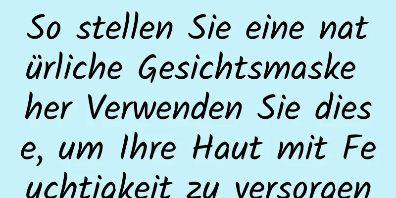 So stellen Sie eine natürliche Gesichtsmaske her Verwenden Sie diese, um Ihre Haut mit Feuchtigkeit zu versorgen