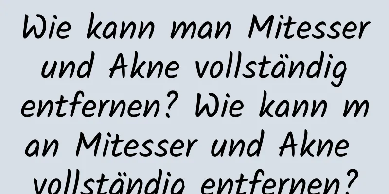 Wie kann man Mitesser und Akne vollständig entfernen? Wie kann man Mitesser und Akne vollständig entfernen?