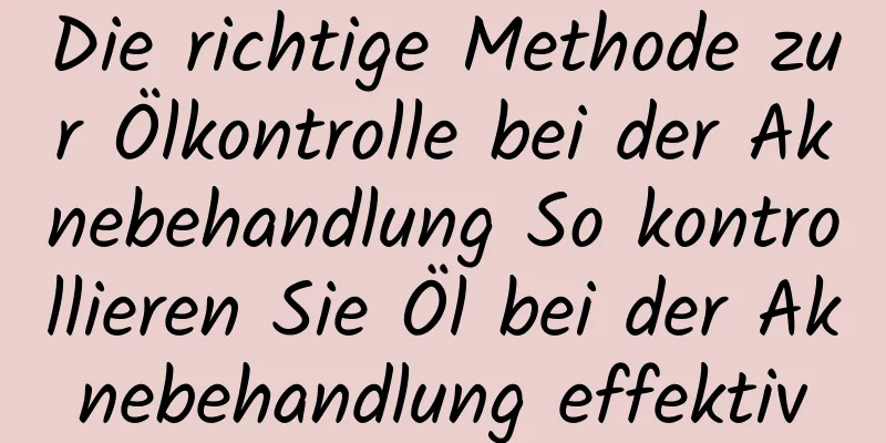 Die richtige Methode zur Ölkontrolle bei der Aknebehandlung So kontrollieren Sie Öl bei der Aknebehandlung effektiv