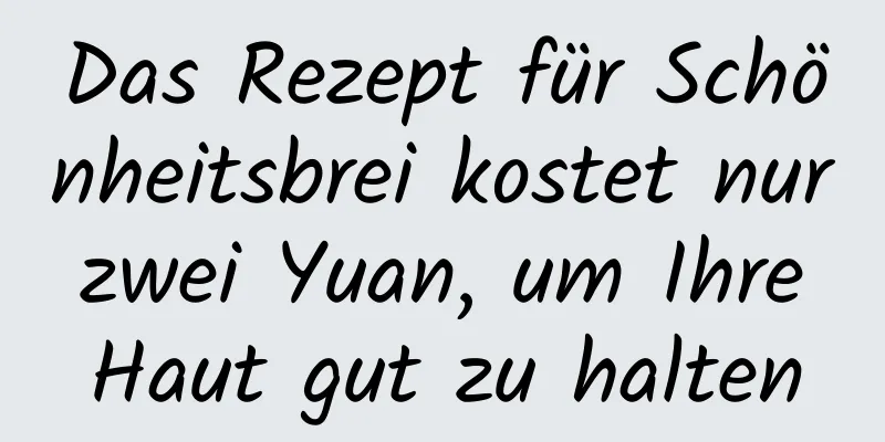 Das Rezept für Schönheitsbrei kostet nur zwei Yuan, um Ihre Haut gut zu halten