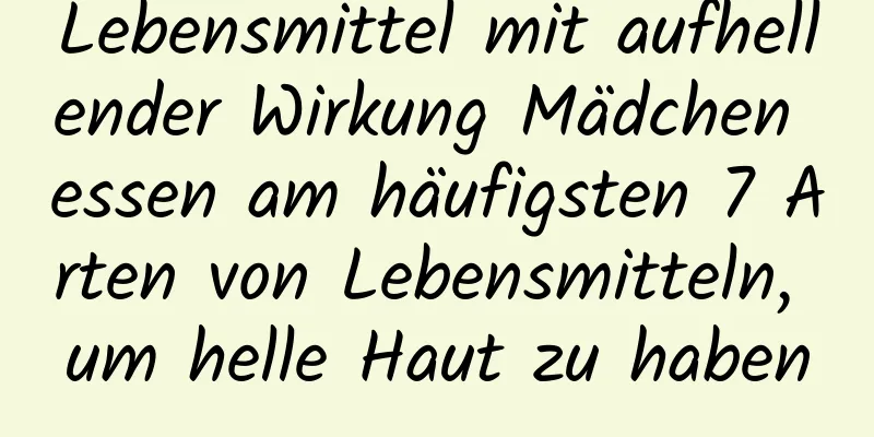 Lebensmittel mit aufhellender Wirkung Mädchen essen am häufigsten 7 Arten von Lebensmitteln, um helle Haut zu haben