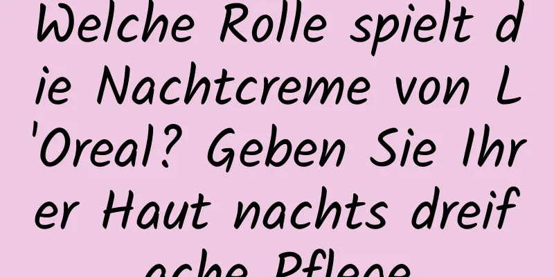Welche Rolle spielt die Nachtcreme von L'Oreal? Geben Sie Ihrer Haut nachts dreifache Pflege