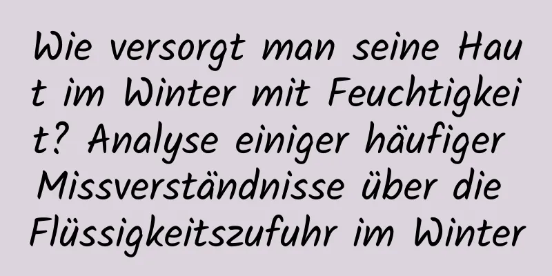 Wie versorgt man seine Haut im Winter mit Feuchtigkeit? Analyse einiger häufiger Missverständnisse über die Flüssigkeitszufuhr im Winter