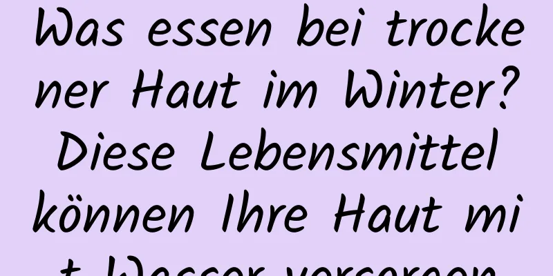 Was essen bei trockener Haut im Winter? Diese Lebensmittel können Ihre Haut mit Wasser versorgen