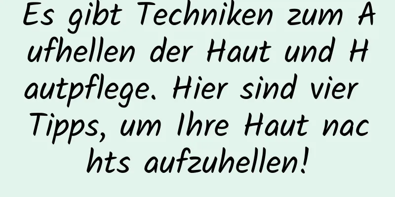 Es gibt Techniken zum Aufhellen der Haut und Hautpflege. Hier sind vier Tipps, um Ihre Haut nachts aufzuhellen!