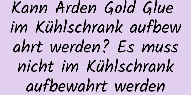 Kann Arden Gold Glue im Kühlschrank aufbewahrt werden? Es muss nicht im Kühlschrank aufbewahrt werden