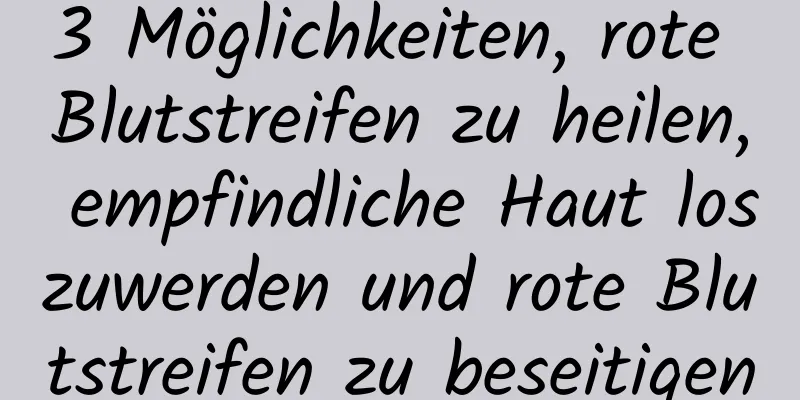 3 Möglichkeiten, rote Blutstreifen zu heilen, empfindliche Haut loszuwerden und rote Blutstreifen zu beseitigen