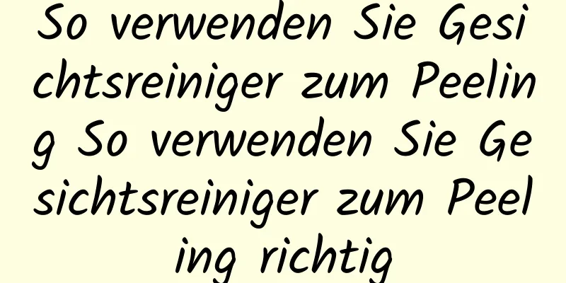 So verwenden Sie Gesichtsreiniger zum Peeling So verwenden Sie Gesichtsreiniger zum Peeling richtig
