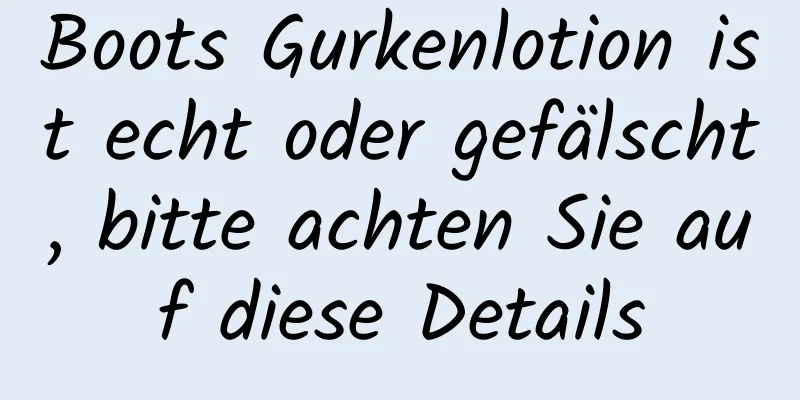 Boots Gurkenlotion ist echt oder gefälscht, bitte achten Sie auf diese Details