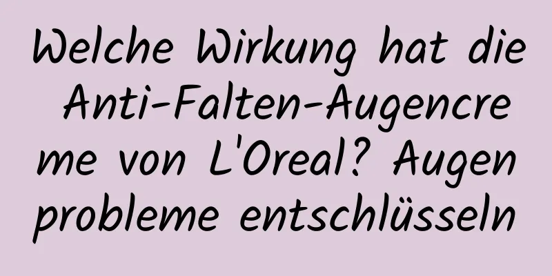 Welche Wirkung hat die Anti-Falten-Augencreme von L'Oreal? Augenprobleme entschlüsseln