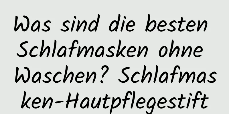 Was sind die besten Schlafmasken ohne Waschen? Schlafmasken-Hautpflegestift