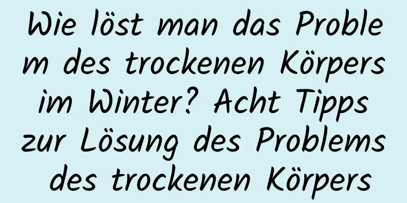 Wie löst man das Problem des trockenen Körpers im Winter? Acht Tipps zur Lösung des Problems des trockenen Körpers