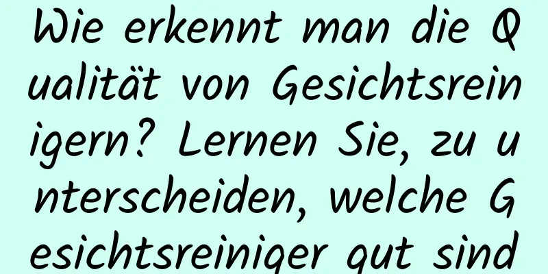 Wie erkennt man die Qualität von Gesichtsreinigern? Lernen Sie, zu unterscheiden, welche Gesichtsreiniger gut sind
