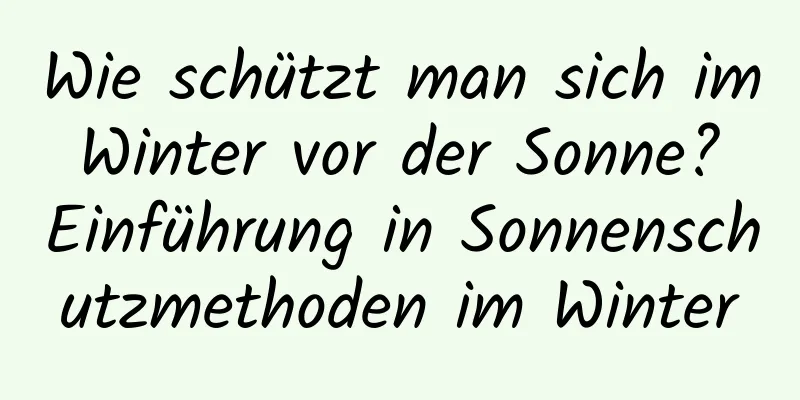 Wie schützt man sich im Winter vor der Sonne? Einführung in Sonnenschutzmethoden im Winter