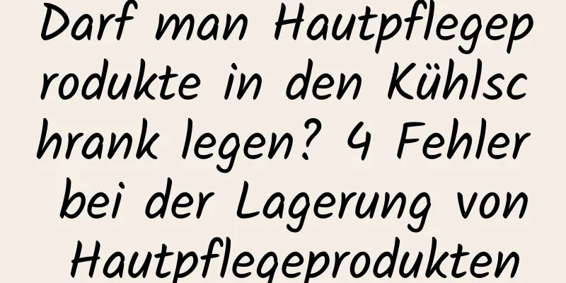 Darf man Hautpflegeprodukte in den Kühlschrank legen? 4 Fehler bei der Lagerung von Hautpflegeprodukten