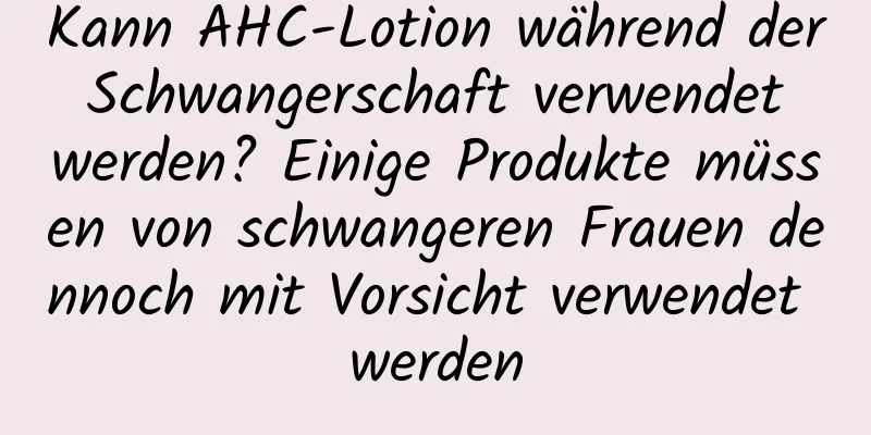 Kann AHC-Lotion während der Schwangerschaft verwendet werden? Einige Produkte müssen von schwangeren Frauen dennoch mit Vorsicht verwendet werden