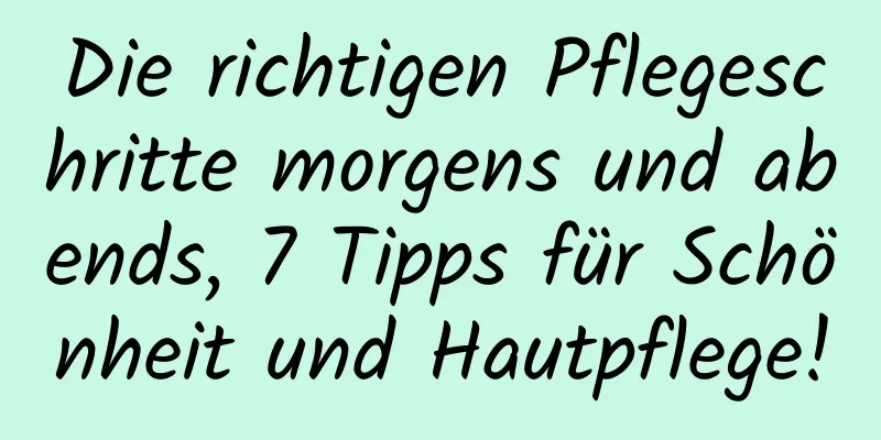 Die richtigen Pflegeschritte morgens und abends, 7 Tipps für Schönheit und Hautpflege!
