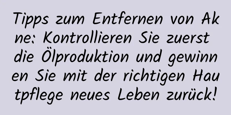 Tipps zum Entfernen von Akne: Kontrollieren Sie zuerst die Ölproduktion und gewinnen Sie mit der richtigen Hautpflege neues Leben zurück!