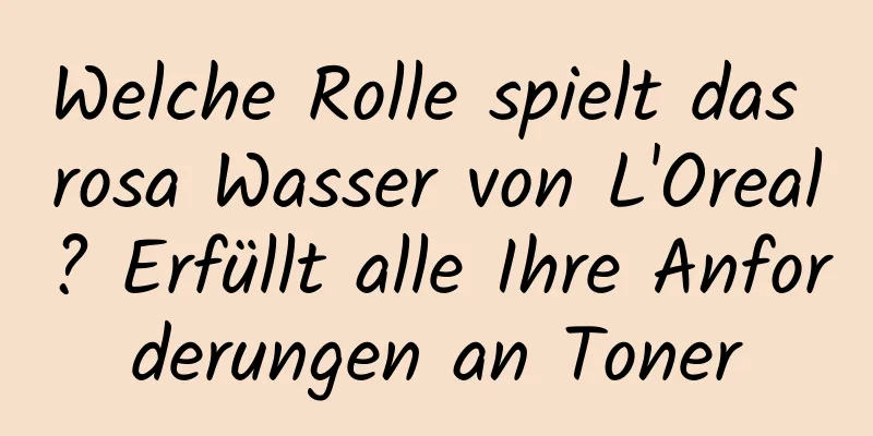 Welche Rolle spielt das rosa Wasser von L'Oreal? Erfüllt alle Ihre Anforderungen an Toner
