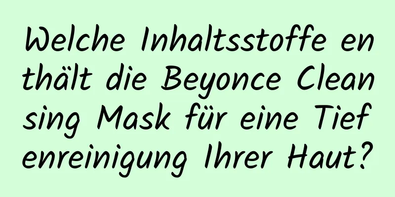 Welche Inhaltsstoffe enthält die Beyonce Cleansing Mask für eine Tiefenreinigung Ihrer Haut?