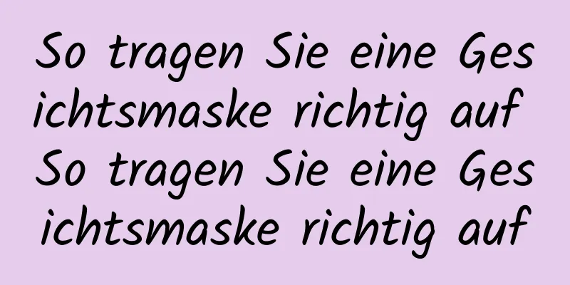 So tragen Sie eine Gesichtsmaske richtig auf So tragen Sie eine Gesichtsmaske richtig auf