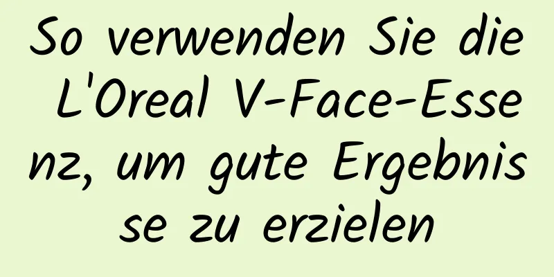 So verwenden Sie die L'Oreal V-Face-Essenz, um gute Ergebnisse zu erzielen