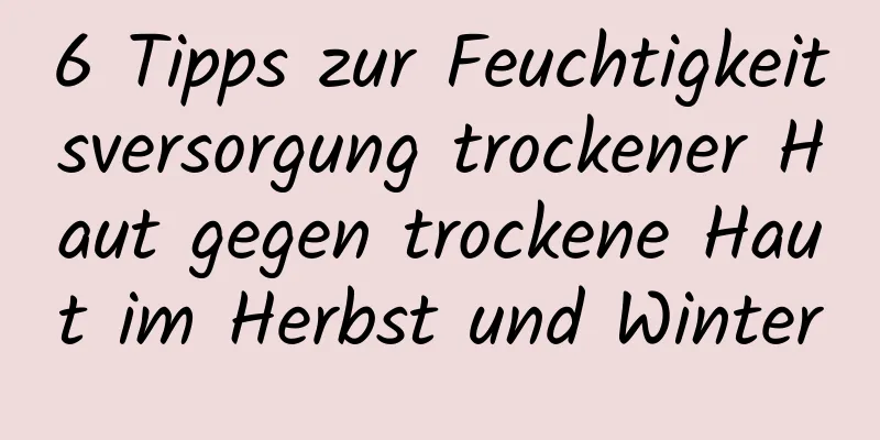 6 Tipps zur Feuchtigkeitsversorgung trockener Haut gegen trockene Haut im Herbst und Winter