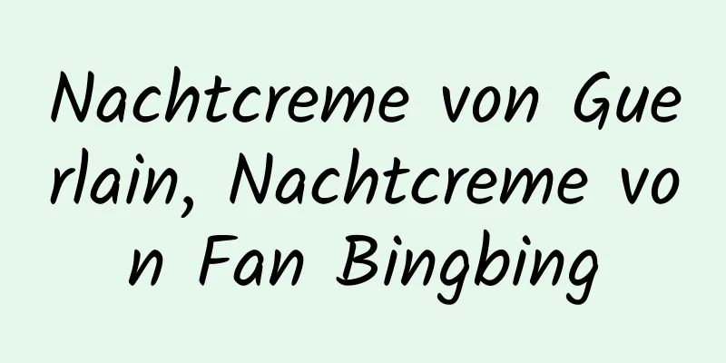 Nachtcreme von Guerlain, Nachtcreme von Fan Bingbing