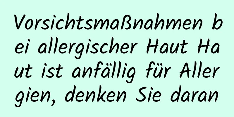Vorsichtsmaßnahmen bei allergischer Haut Haut ist anfällig für Allergien, denken Sie daran