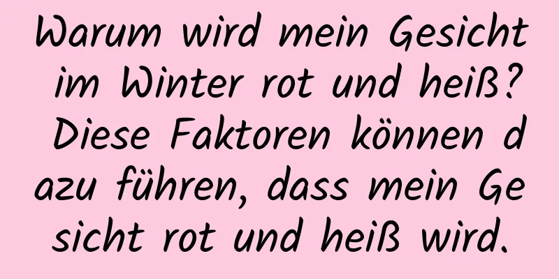 Warum wird mein Gesicht im Winter rot und heiß? Diese Faktoren können dazu führen, dass mein Gesicht rot und heiß wird.