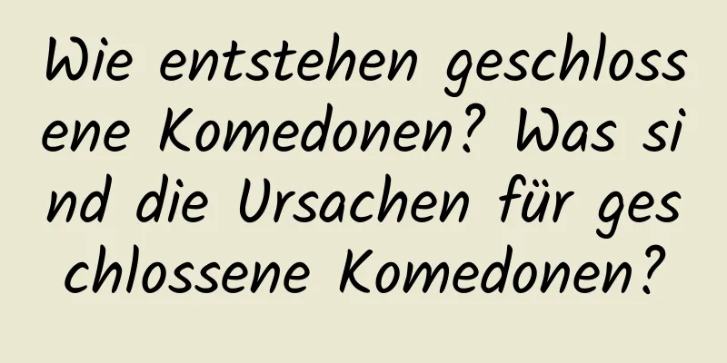 Wie entstehen geschlossene Komedonen? Was sind die Ursachen für geschlossene Komedonen?
