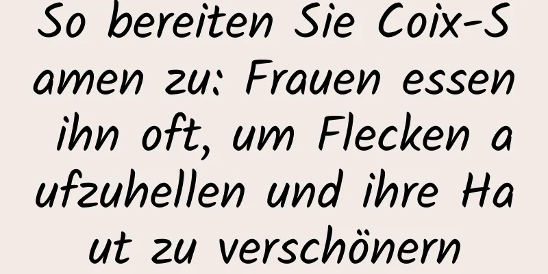 So bereiten Sie Coix-Samen zu: Frauen essen ihn oft, um Flecken aufzuhellen und ihre Haut zu verschönern