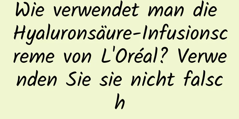 Wie verwendet man die Hyaluronsäure-Infusionscreme von L'Oréal? Verwenden Sie sie nicht falsch