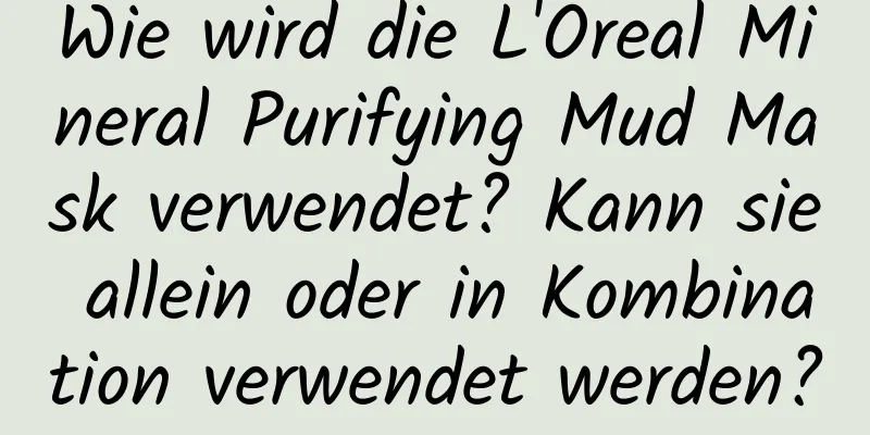 Wie wird die L'Oreal Mineral Purifying Mud Mask verwendet? Kann sie allein oder in Kombination verwendet werden?