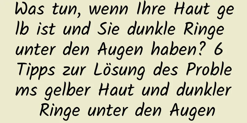 Was tun, wenn Ihre Haut gelb ist und Sie dunkle Ringe unter den Augen haben? 6 Tipps zur Lösung des Problems gelber Haut und dunkler Ringe unter den Augen