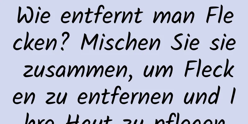Wie entfernt man Flecken? Mischen Sie sie zusammen, um Flecken zu entfernen und Ihre Haut zu pflegen