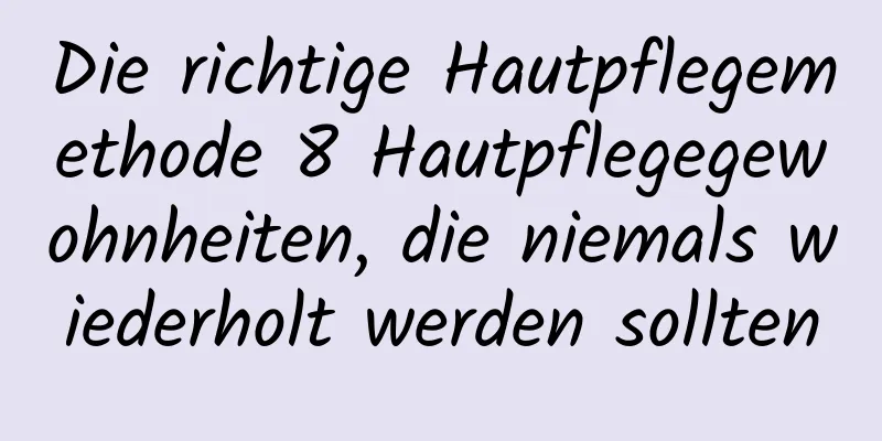 Die richtige Hautpflegemethode 8 Hautpflegegewohnheiten, die niemals wiederholt werden sollten