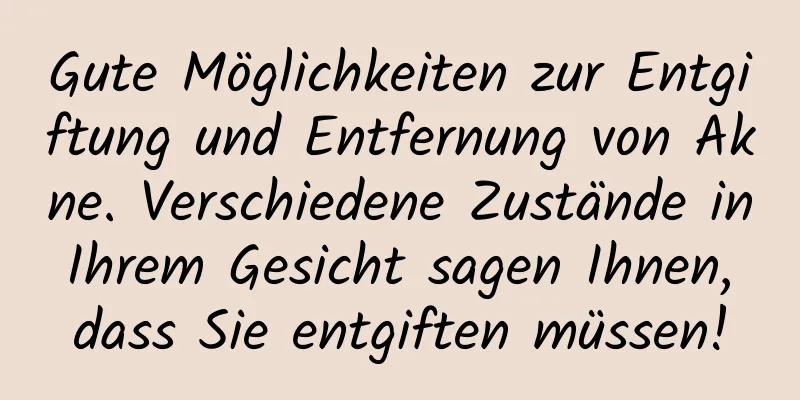 Gute Möglichkeiten zur Entgiftung und Entfernung von Akne. Verschiedene Zustände in Ihrem Gesicht sagen Ihnen, dass Sie entgiften müssen!