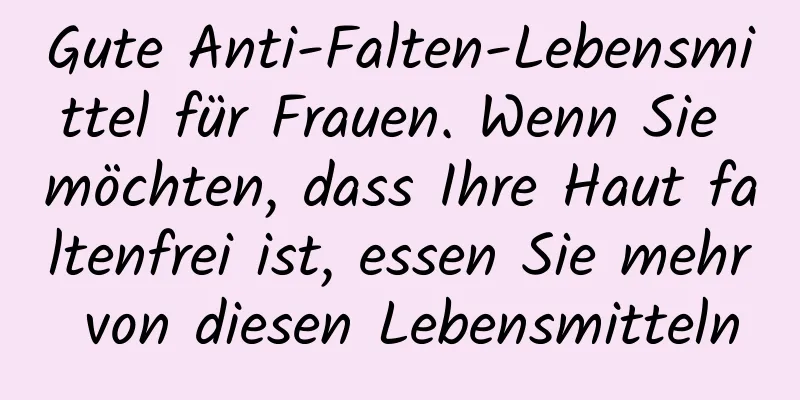 Gute Anti-Falten-Lebensmittel für Frauen. Wenn Sie möchten, dass Ihre Haut faltenfrei ist, essen Sie mehr von diesen Lebensmitteln
