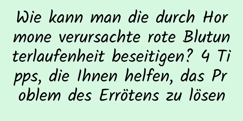 Wie kann man die durch Hormone verursachte rote Blutunterlaufenheit beseitigen? 4 Tipps, die Ihnen helfen, das Problem des Errötens zu lösen