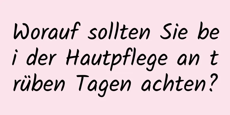 Worauf sollten Sie bei der Hautpflege an trüben Tagen achten?