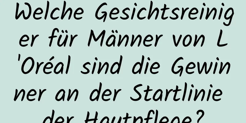 Welche Gesichtsreiniger für Männer von L'Oréal sind die Gewinner an der Startlinie der Hautpflege?