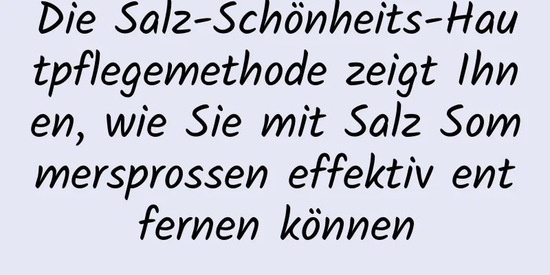 Die Salz-Schönheits-Hautpflegemethode zeigt Ihnen, wie Sie mit Salz Sommersprossen effektiv entfernen können