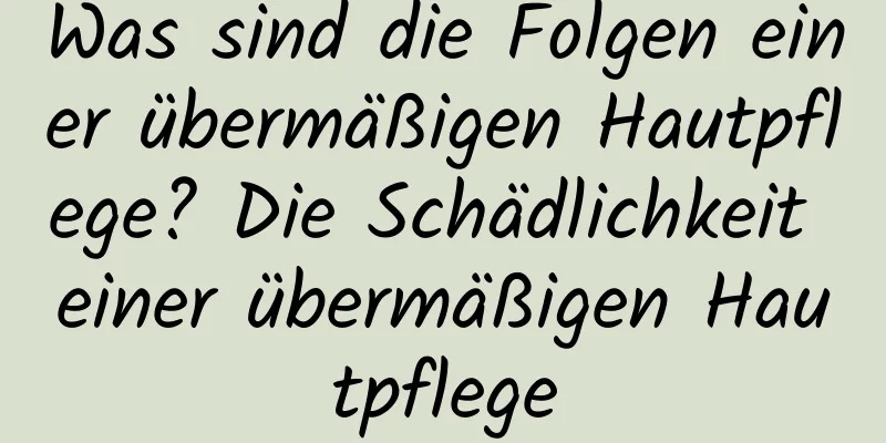 Was sind die Folgen einer übermäßigen Hautpflege? Die Schädlichkeit einer übermäßigen Hautpflege