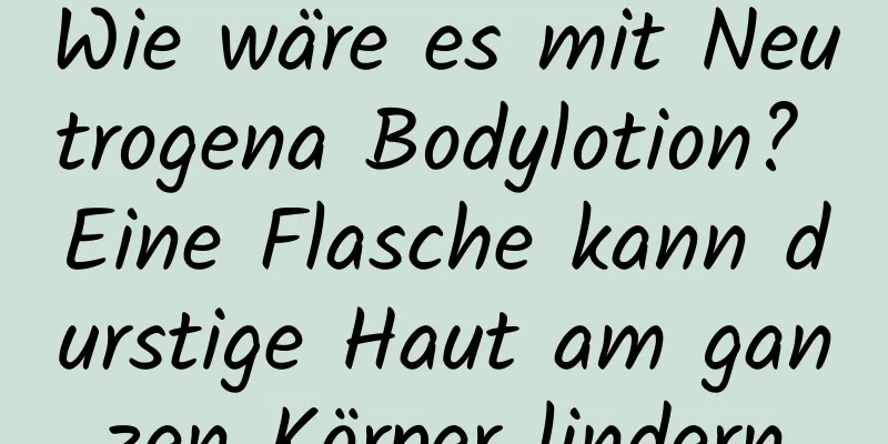 Wie wäre es mit Neutrogena Bodylotion? Eine Flasche kann durstige Haut am ganzen Körper lindern