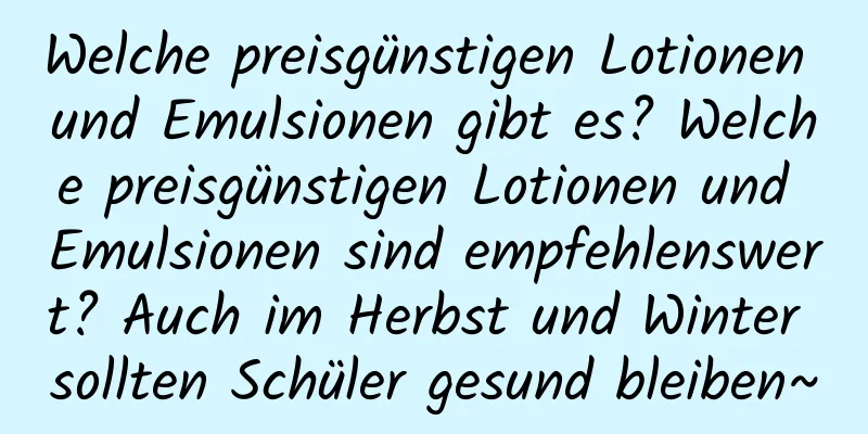 Welche preisgünstigen Lotionen und Emulsionen gibt es? Welche preisgünstigen Lotionen und Emulsionen sind empfehlenswert? Auch im Herbst und Winter sollten Schüler gesund bleiben~