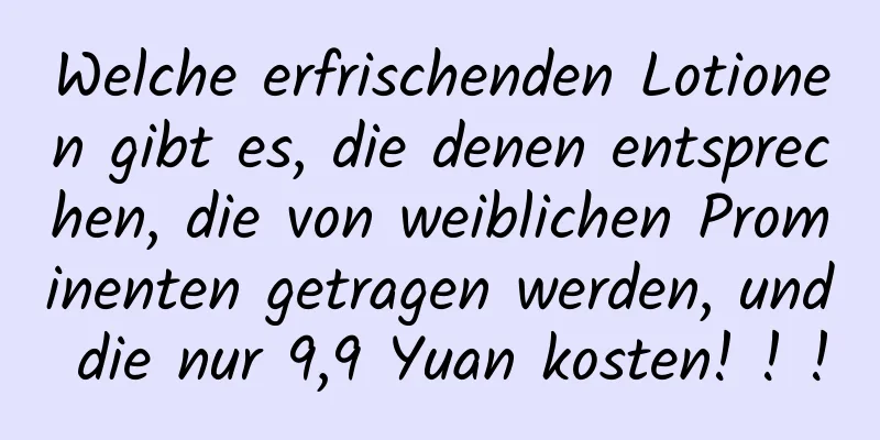 Welche erfrischenden Lotionen gibt es, die denen entsprechen, die von weiblichen Prominenten getragen werden, und die nur 9,9 Yuan kosten! ! !