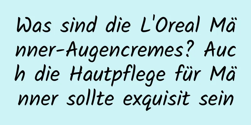 Was sind die L'Oreal Männer-Augencremes? Auch die Hautpflege für Männer sollte exquisit sein