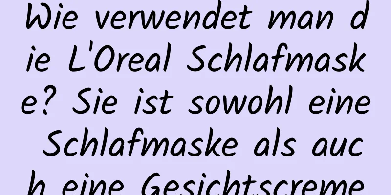 Wie verwendet man die L'Oreal Schlafmaske? Sie ist sowohl eine Schlafmaske als auch eine Gesichtscreme